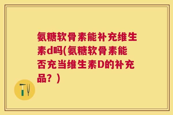 氨糖软骨素能补充维生素d吗(氨糖软骨素能否充当维生素D的补充品？)