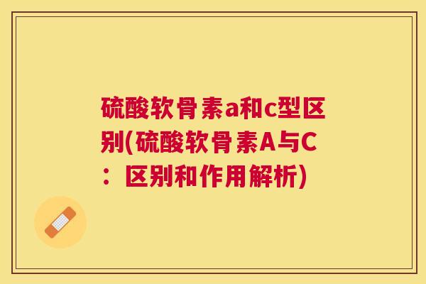 硫酸软骨素a和c型区别(硫酸软骨素A与C：区别和作用解析)