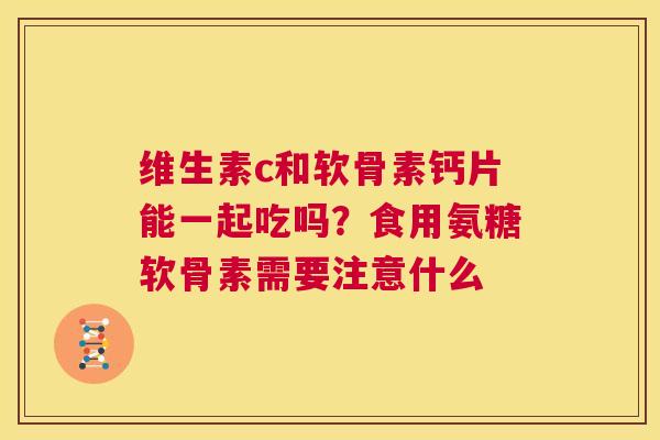 维生素c和软骨素钙片能一起吃吗？食用氨糖软骨素需要注意什么