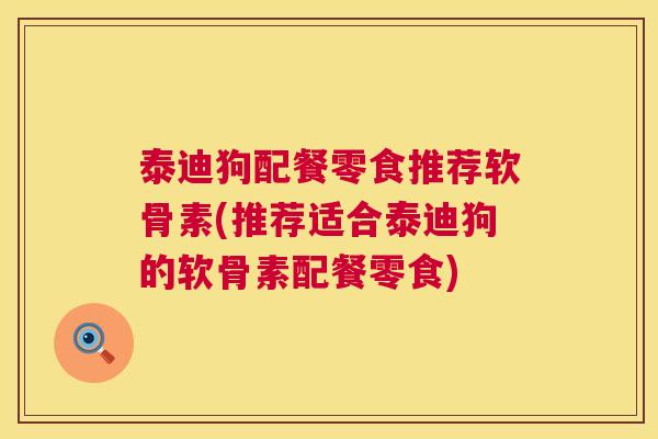 泰迪狗配餐零食推荐软骨素(推荐适合泰迪狗的软骨素配餐零食)