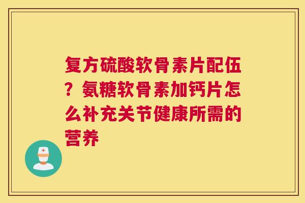 复方硫酸软骨素片配伍？氨糖软骨素加钙片怎么补充关节健康所需的营养