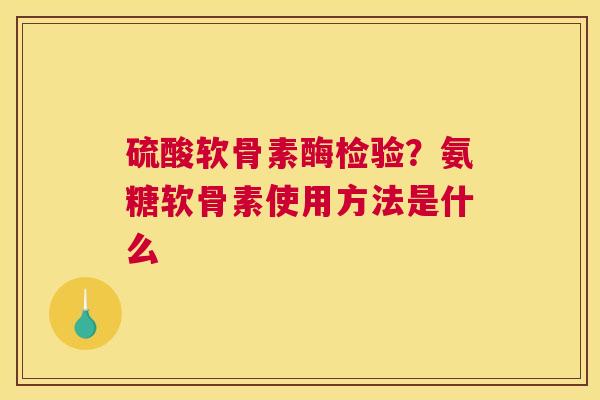 硫酸软骨素酶检验？氨糖软骨素使用方法是什么