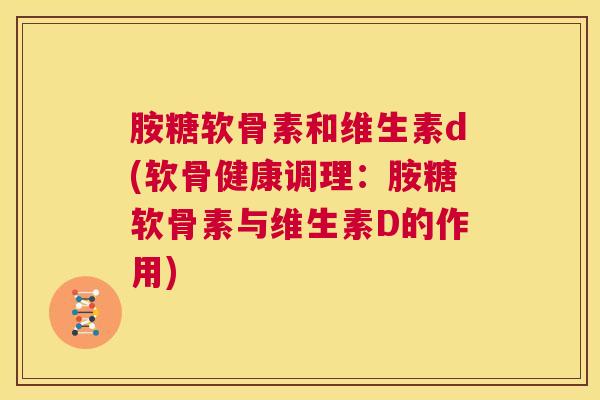 胺糖软骨素和维生素d(软骨健康调理：胺糖软骨素与维生素D的作用)