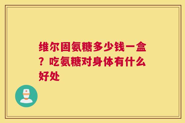 维尔固氨糖多少钱一盒？吃氨糖对身体有什么好处