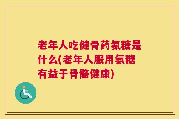老年人吃健骨药氨糖是什么(老年人服用氨糖有益于骨骼健康)