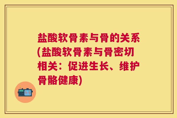 盐酸软骨素与骨的关系(盐酸软骨素与骨密切相关：促进生长、维护骨骼健康)