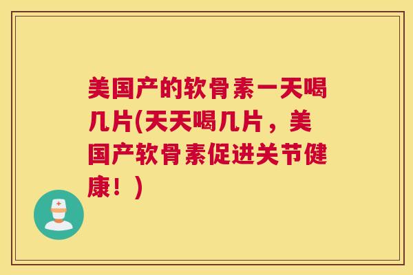 美国产的软骨素一天喝几片(天天喝几片，美国产软骨素促进关节健康！)