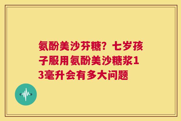 氨酚美沙芬糖？七岁孩子服用氨酚美沙糖浆13毫升会有多大问题