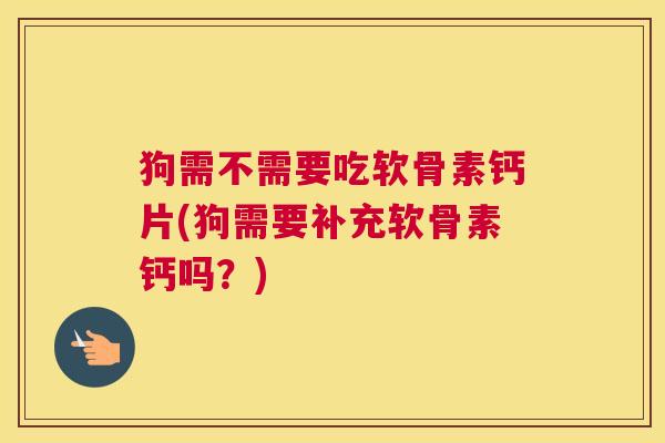 狗需不需要吃软骨素钙片(狗需要补充软骨素钙吗？)