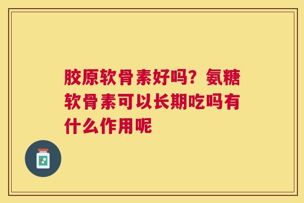 胶原软骨素好吗？氨糖软骨素可以长期吃吗有什么作用呢