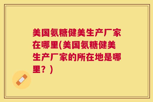 美国氨糖健美生产厂家在哪里(美国氨糖健美生产厂家的所在地是哪里？)