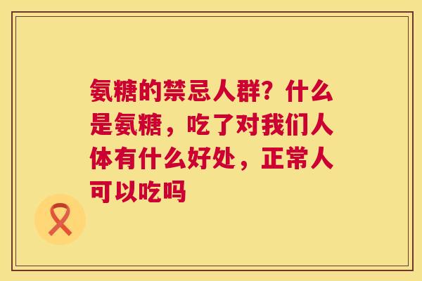 氨糖的禁忌人群？什么是氨糖，吃了对我们人体有什么好处，正常人可以吃吗