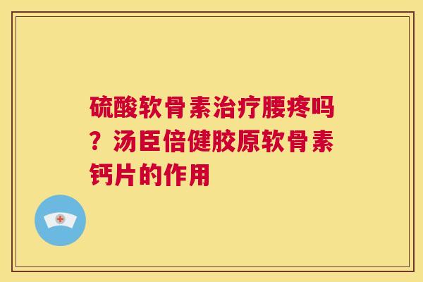 硫酸软骨素治疗腰疼吗？汤臣倍健胶原软骨素钙片的作用