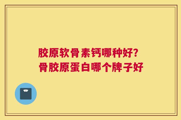 胶原软骨素钙哪种好？骨胶原蛋白哪个牌子好