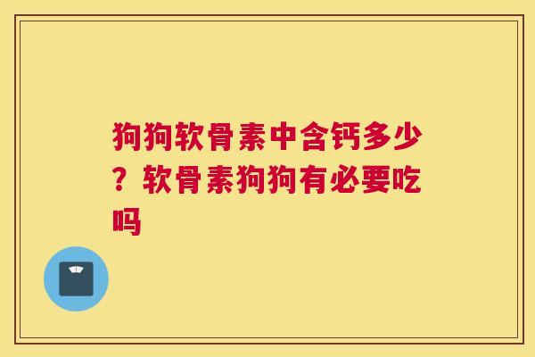 狗狗软骨素中含钙多少？软骨素狗狗有必要吃吗