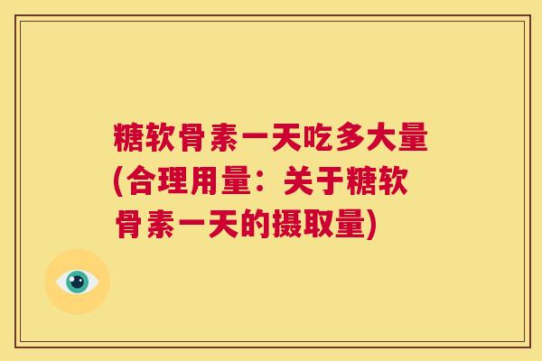 糖软骨素一天吃多大量(合理用量：关于糖软骨素一天的摄取量)
