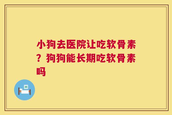 小狗去医院让吃软骨素?狗狗能长期吃软骨素吗