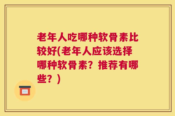 老年人吃哪种软骨素比较好(老年人应该选择哪种软骨素？推荐有哪些？)