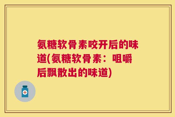 氨糖软骨素咬开后的味道(氨糖软骨素：咀嚼后飘散出的味道)