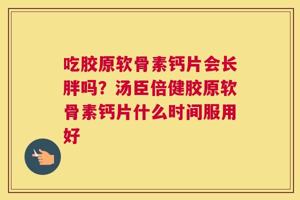 吃胶原软骨素钙片会长胖吗？汤臣倍健胶原软骨素钙片什么时间服用好