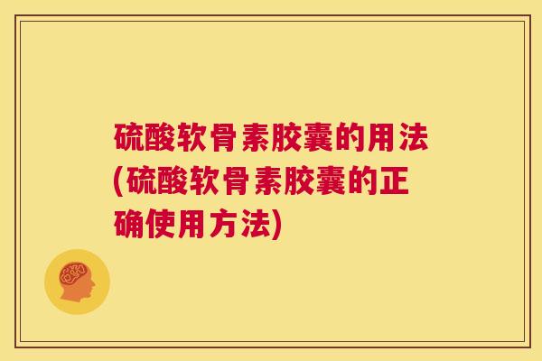 硫酸软骨素胶囊的用法(硫酸软骨素胶囊的正确使用方法)
