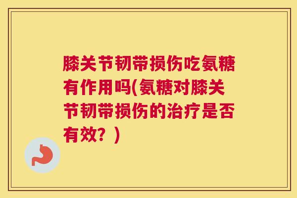 膝关节韧带损伤吃氨糖有作用吗(氨糖对膝关节韧带损伤的治疗是否有效？)