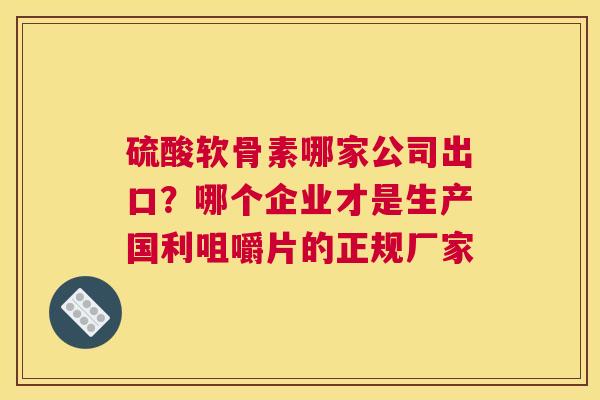 硫酸软骨素哪家公司出口？哪个企业才是生产国利咀嚼片的正规厂家