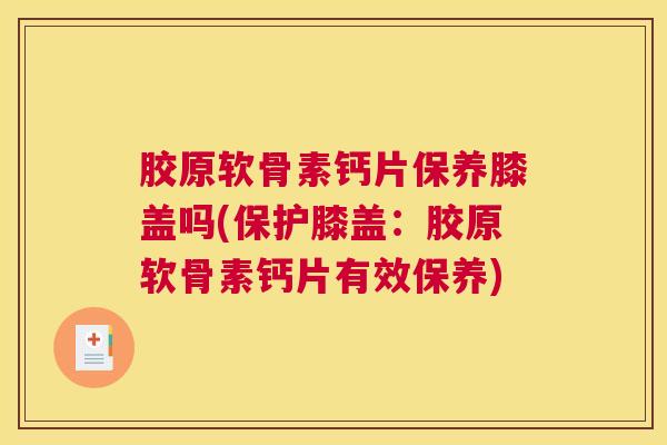 胶原软骨素钙片保养膝盖吗(保护膝盖：胶原软骨素钙片有效保养)