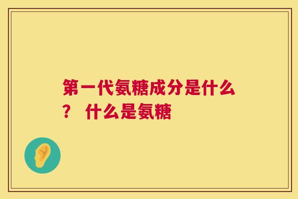 第一代氨糖成分是什么？ 什么是氨糖