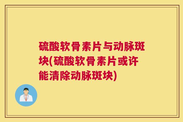 硫酸软骨素片与动脉斑块(硫酸软骨素片或许能清除动脉斑块)
