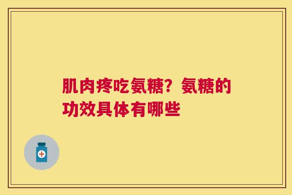 肌肉疼吃氨糖？氨糖的功效具体有哪些