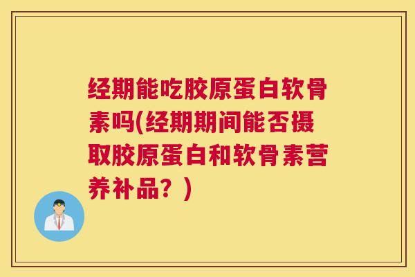 经期能吃胶原蛋白软骨素吗(经期期间能否摄取胶原蛋白和软骨素营养补品？)