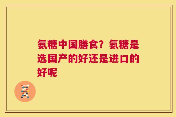 氨糖中国膳食？氨糖是选国产的好还是进口的好呢