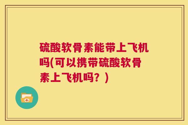 硫酸软骨素能带上飞机吗(可以携带硫酸软骨素上飞机吗？)