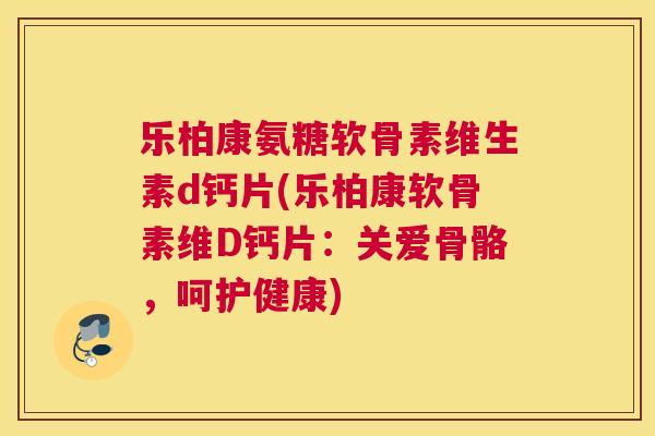 乐柏康氨糖软骨素维生素d钙片(乐柏康软骨素维D钙片：关爱骨骼，呵护健康)