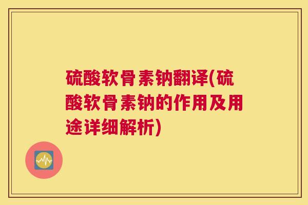 硫酸软骨素钠翻译(硫酸软骨素钠的作用及用途详细解析)