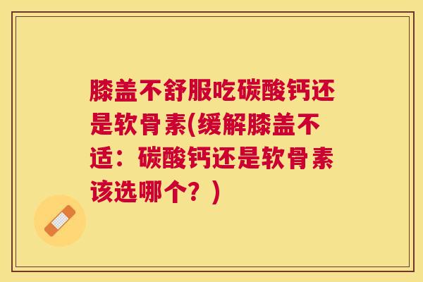 膝盖不舒服吃碳酸钙还是软骨素(缓解膝盖不适：碳酸钙还是软骨素该选哪个？)