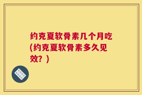 约克夏软骨素几个月吃(约克夏软骨素多久见效？)