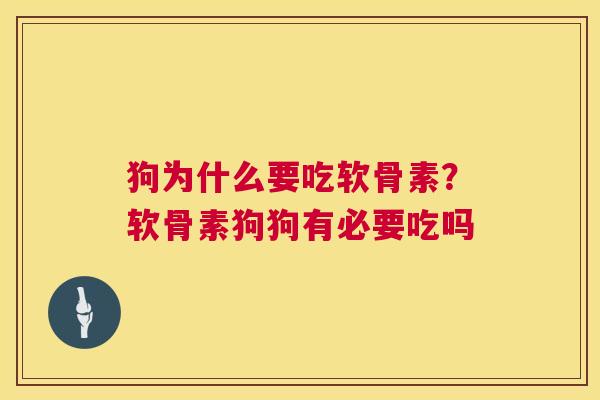 狗为什么要吃软骨素？软骨素狗狗有必要吃吗