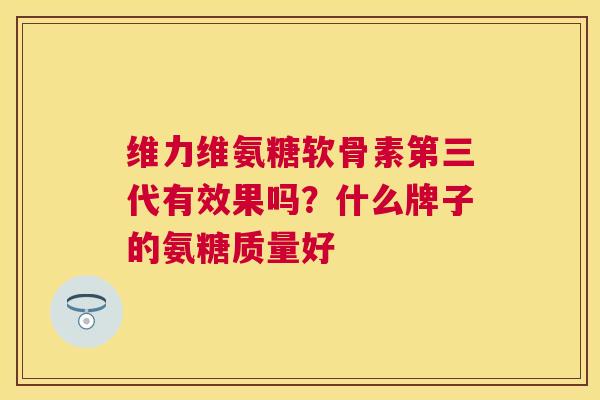 维力维氨糖软骨素第三代有效果吗？什么牌子的氨糖质量好