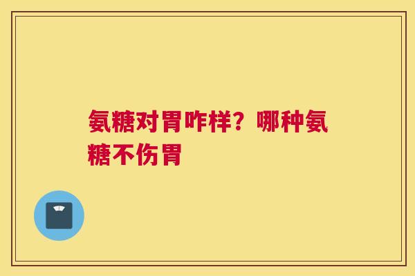 氨糖对胃咋样？哪种氨糖不伤胃