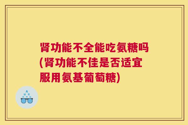 肾功能不全能吃氨糖吗(肾功能不佳是否适宜服用氨基葡萄糖)