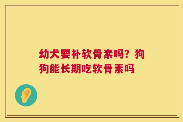 幼犬要补软骨素吗？狗狗能长期吃软骨素吗