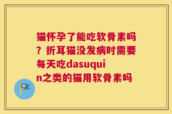 猫怀孕了能吃软骨素吗？折耳猫没发病时需要每天吃dasuquin之类的猫用软骨素吗