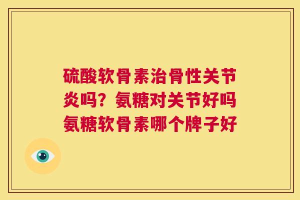硫酸软骨素治骨性关节炎吗？氨糖对关节好吗氨糖软骨素哪个牌子好
