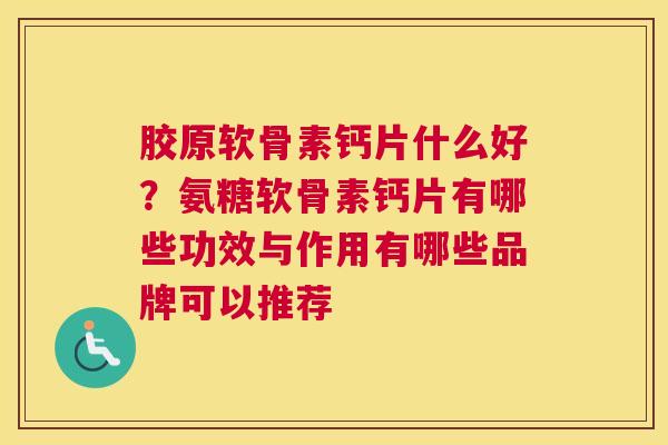 胶原软骨素钙片什么好？氨糖软骨素钙片有哪些功效与作用有哪些品牌可以推荐