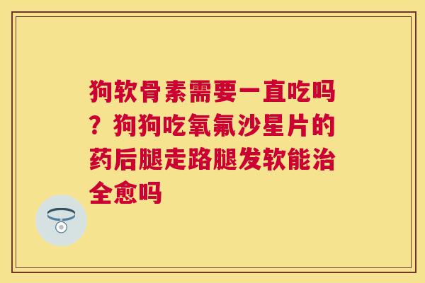 狗软骨素需要一直吃吗？狗狗吃氧氟沙星片的药后腿走路腿发软能治全愈吗