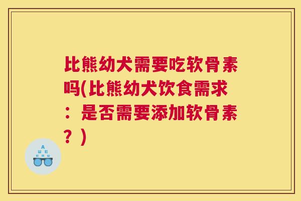 比熊幼犬需要吃软骨素吗(比熊幼犬饮食需求：是否需要添加软骨素？)