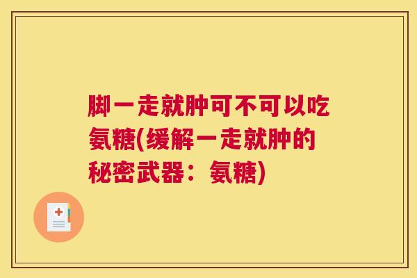 脚一走就肿可不可以吃氨糖(缓解一走就肿的秘密武器：氨糖)