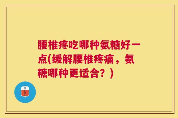 腰椎疼吃哪种氨糖好一点(缓解腰椎疼痛，氨糖哪种更适合？)